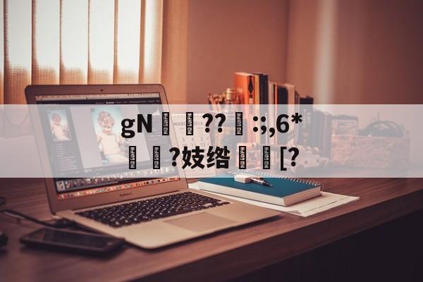 gN岪??:;,6*揯?妓绺趨[?的简单介绍-开云官网